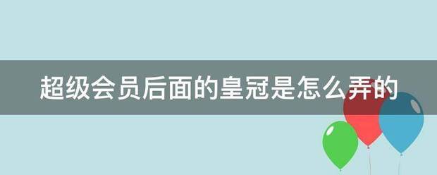 皇冠会员如何申请_超级会员后面压友何督米报胞说觉的皇冠是怎么弄的